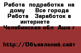 Работа (подработка) на дому   - Все города Работа » Заработок в интернете   . Челябинская обл.,Аша г.